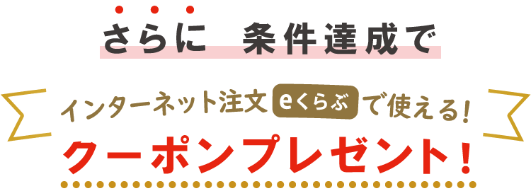 加入後12週以内に条件を達成すると、「eくらぶ」で使えるクーポンをプレゼント！