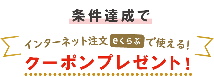 加入後12週以内に条件を達成すると、「eくらぶ」で使えるクーポンをプレゼント！